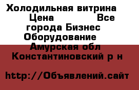 Холодильная витрина !!! › Цена ­ 30 000 - Все города Бизнес » Оборудование   . Амурская обл.,Константиновский р-н